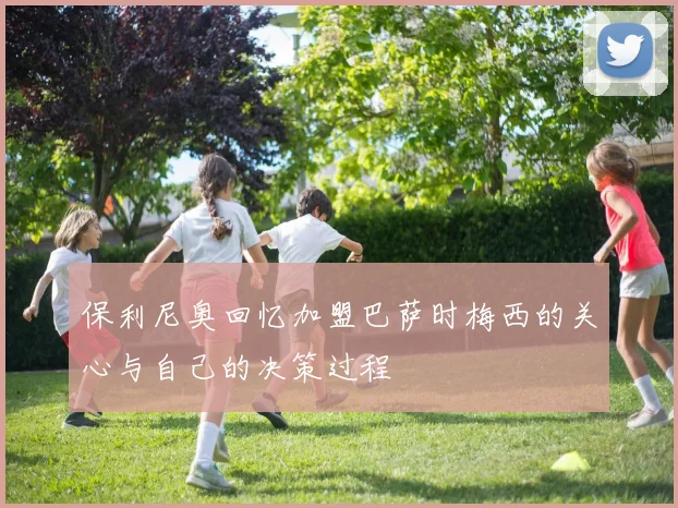 保利尼奥回忆加盟巴萨时梅西的关心与自己的决策过程