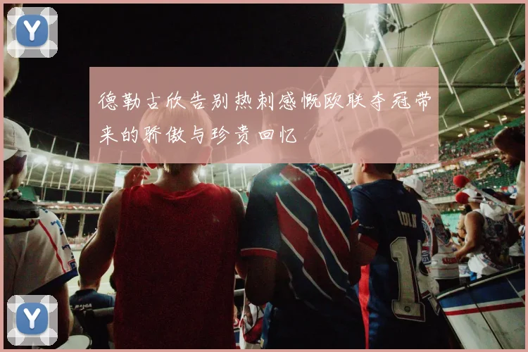 德勒古欣告别热刺感慨欧联夺冠带来的骄傲与珍贵回忆