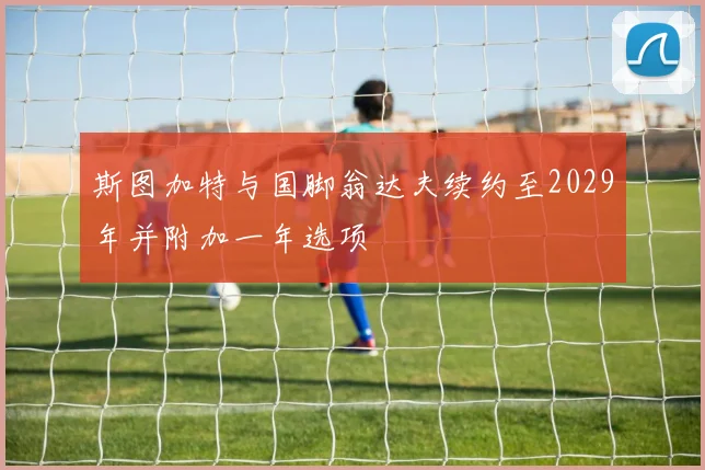 斯图加特与国脚翁达夫续约至2029年并附加一年选项