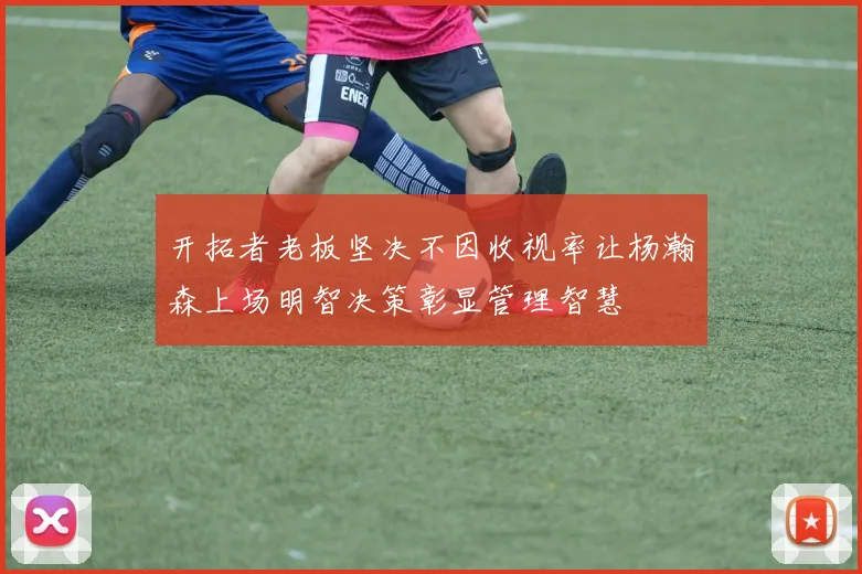 开拓者老板坚决不因收视率让杨瀚森上场明智决策彰显管理智慧