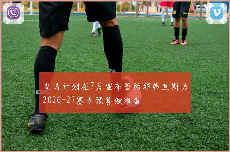 皇马计划在7月宣布签约邓弗里斯为2026-27赛季预算做准备