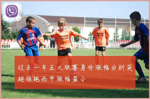 过去一年五大联赛身价涨幅分析英超领跑西甲涨幅最小