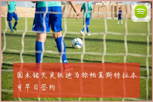 国米错失良机迪马称帕莱斯特拉本可早日签约