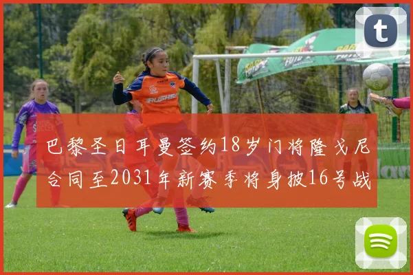 巴黎圣日耳曼签约18岁门将隆戈尼合同至2031年新赛季将身披16号战袍