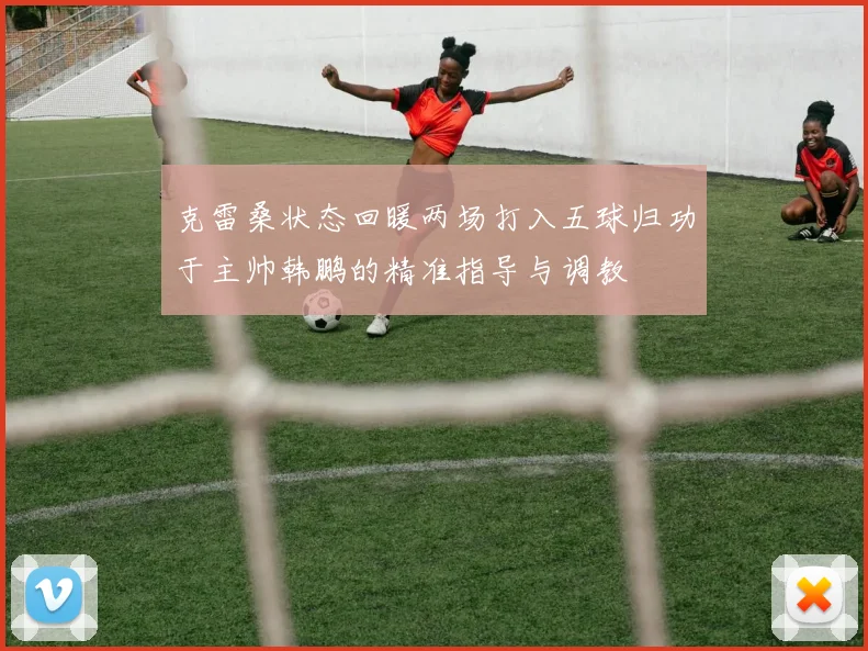 克雷桑状态回暖两场打入五球归功于主帅韩鹏的精准指导与调教
