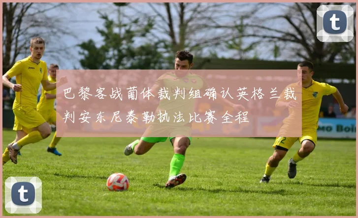 巴黎客战葡体裁判组确认英格兰裁判安东尼泰勒执法比赛全程