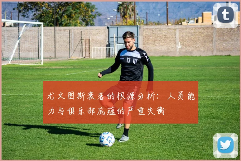 尤文图斯衰落的根源分析：人员能力与俱乐部底蕴的严重失衡