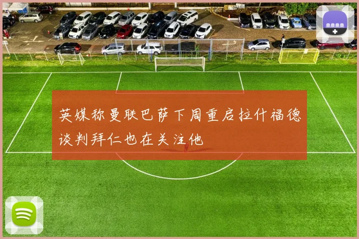 英媒称曼联巴萨下周重启拉什福德谈判拜仁也在关注他