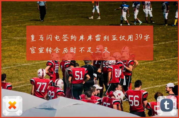 皇马闪电签约库库雷利亚仅用39字官宣转会历时不足三天