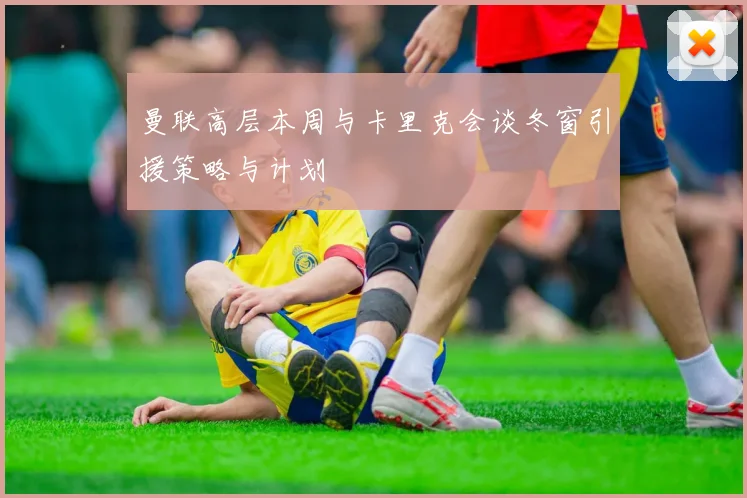 曼联高层本周与卡里克会谈冬窗引援策略与计划
