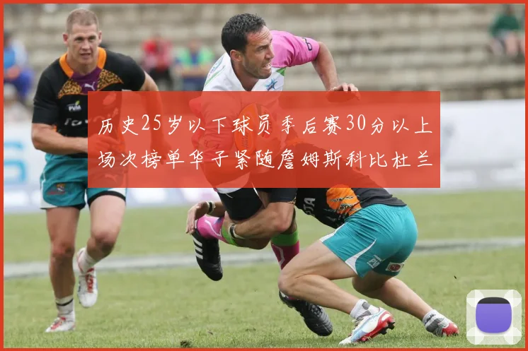 历史25岁以下球员季后赛30分以上场次榜单华子紧随詹姆斯科比杜兰特之后