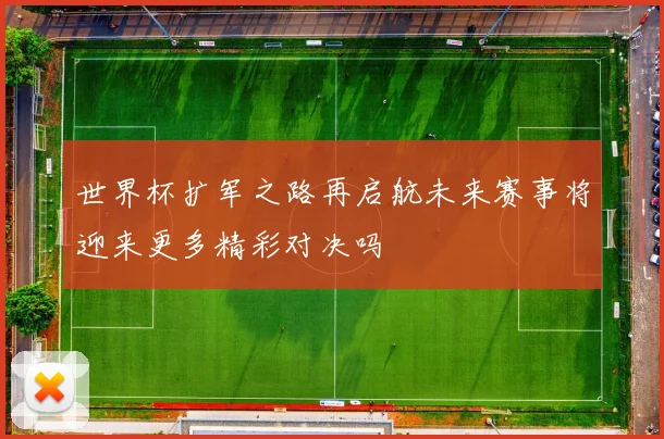 世界杯扩军之路再启航未来赛事将迎来更多精彩对决吗