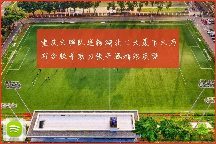 重庆文理队逆转湖北工大聂飞木乃布合联手助力张子涵精彩表现