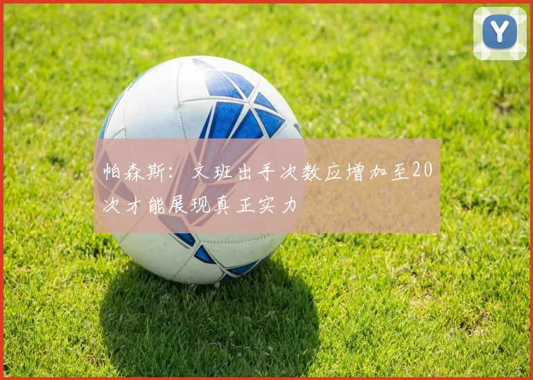帕森斯：文班出手次数应增加至20次才能展现真正实力