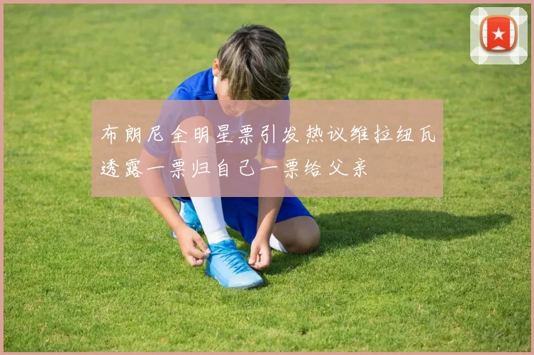 布朗尼全明星票引发热议维拉纽瓦透露一票归自己一票给父亲