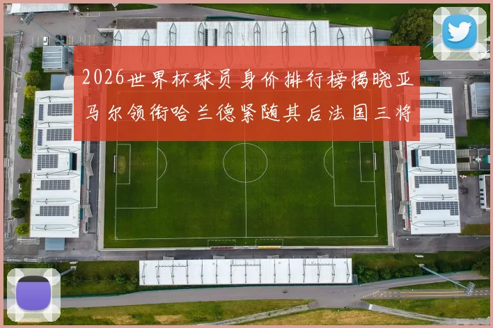 2026世界杯球员身价排行榜揭晓亚马尔领衔哈兰德紧随其后法国三将入围