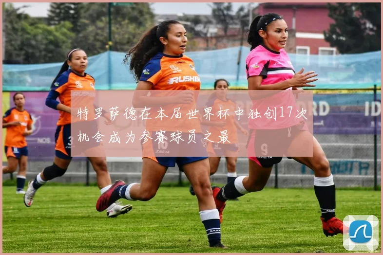 特罗萨德在本届世界杯中独创17次机会成为参赛球员之最