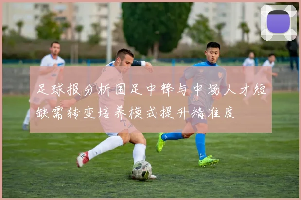 足球报分析国足中锋与中场人才短缺需转变培养模式提升精准度