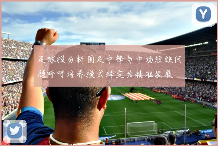 足球报分析国足中锋与中场短缺问题呼吁培养模式转变为精准发展