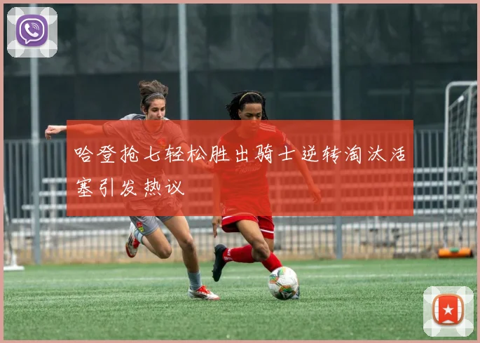 哈登抢七轻松胜出骑士逆转淘汰活塞引发热议