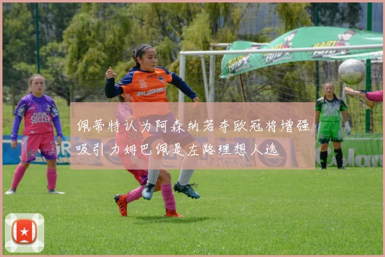 佩蒂特认为阿森纳若夺欧冠将增强吸引力姆巴佩是左路理想人选